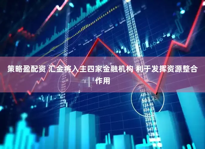 策略盈配资 汇金将入主四家金融机构 利于发挥资源整合作用