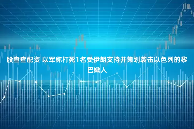 股查查配资 以军称打死1名受伊朗支持并策划袭击以色列的黎巴嫩人