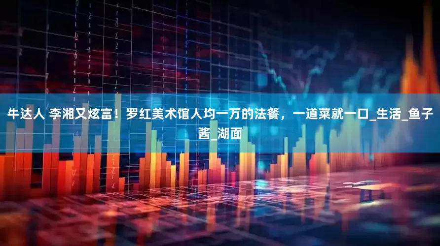 牛达人 李湘又炫富！罗红美术馆人均一万的法餐，一道菜就一口_生活_鱼子酱_湖面