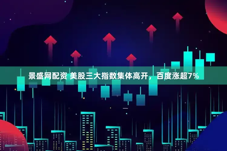 景盛网配资 美股三大指数集体高开，百度涨超7%