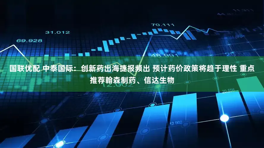 国联优配 中泰国际：创新药出海捷报频出 预计药价政策将趋于理性 重点推荐翰森制药、信达生物