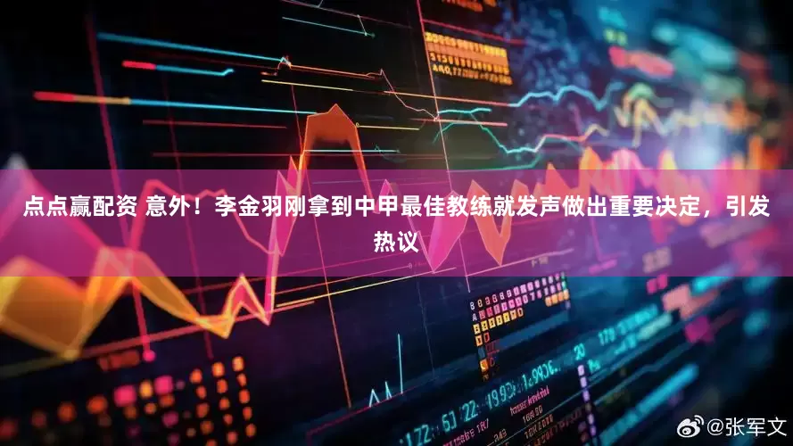点点赢配资 意外！李金羽刚拿到中甲最佳教练就发声做出重要决定，引发热议