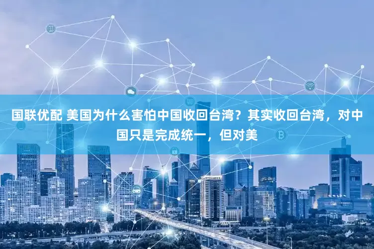 国联优配 美国为什么害怕中国收回台湾？其实收回台湾，对中国只是完成统一，但对美